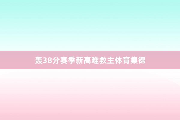 轰38分赛季新高难救主体育集锦