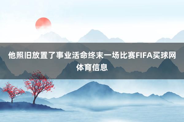 他照旧放置了事业活命终末一场比赛FIFA买球网体育信息