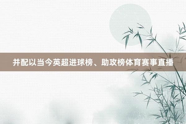 并配以当今英超进球榜、助攻榜体育赛事直播