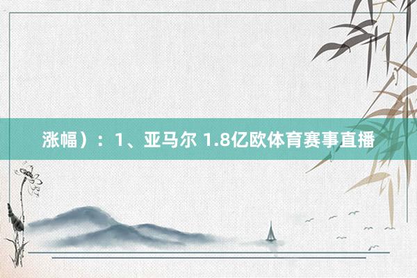 涨幅）：1、亚马尔 1.8亿欧体育赛事直播