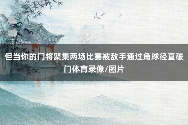 但当你的门将聚集两场比赛被敌手通过角球径直破门体育录像/图片