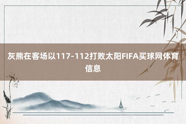 灰熊在客场以117-112打败太阳FIFA买球网体育信息