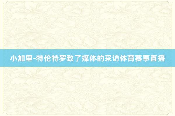 小加里-特伦特罗致了媒体的采访体育赛事直播