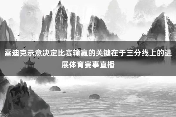 雷迪克示意决定比赛输赢的关键在于三分线上的进展体育赛事直播