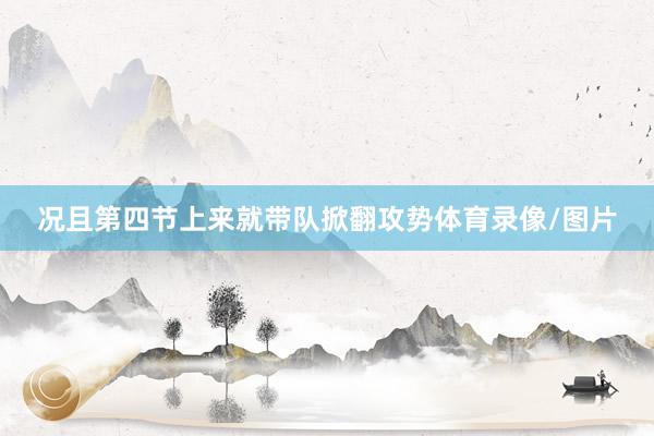 况且第四节上来就带队掀翻攻势体育录像/图片