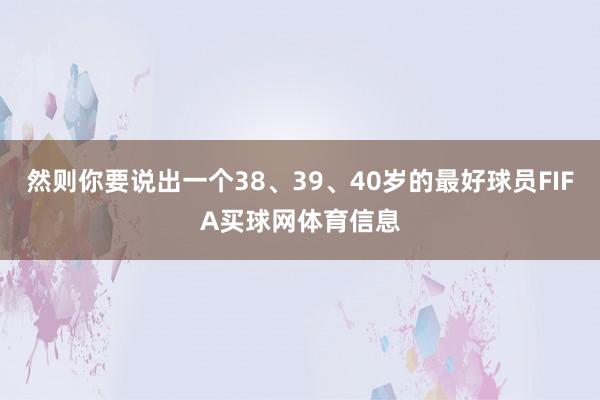 然则你要说出一个38、39、40岁的最好球员FIFA买球网体育信息