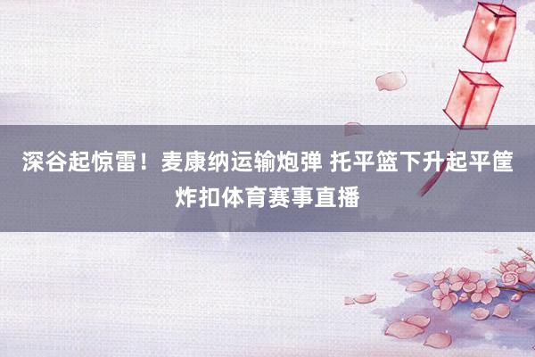 深谷起惊雷！麦康纳运输炮弹 托平篮下升起平筐炸扣体育赛事直播