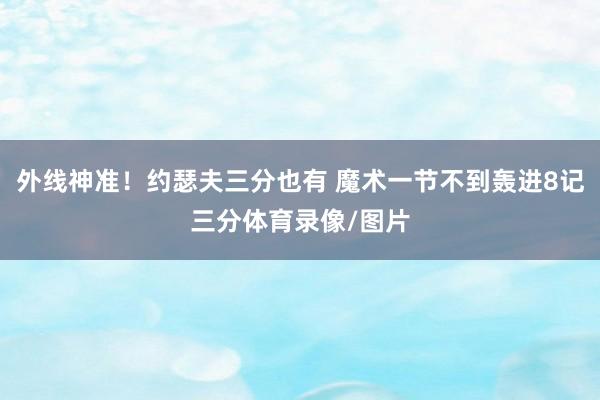外线神准！约瑟夫三分也有 魔术一节不到轰进8记三分体育录像/图片