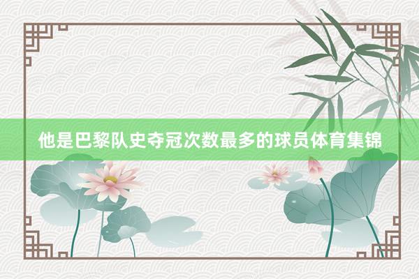 他是巴黎队史夺冠次数最多的球员体育集锦