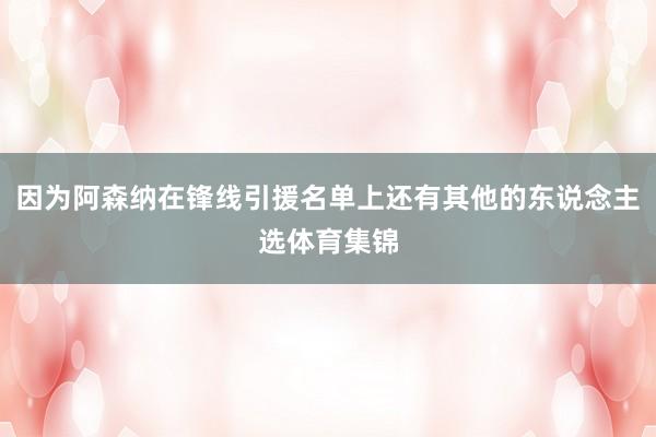 因为阿森纳在锋线引援名单上还有其他的东说念主选体育集锦