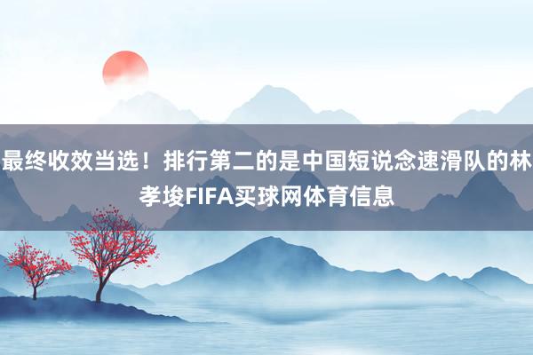 最终收效当选！排行第二的是中国短说念速滑队的林孝埈FIFA买球网体育信息