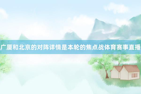 广厦和北京的对阵详情是本轮的焦点战体育赛事直播