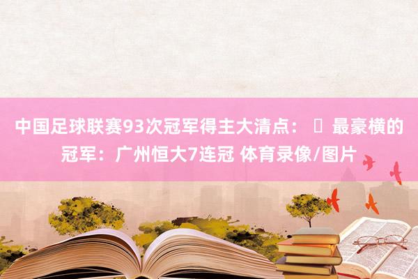 中国足球联赛93次冠军得主大清点： ✅最豪横的冠军：广州恒大7连冠 体育录像/图片
