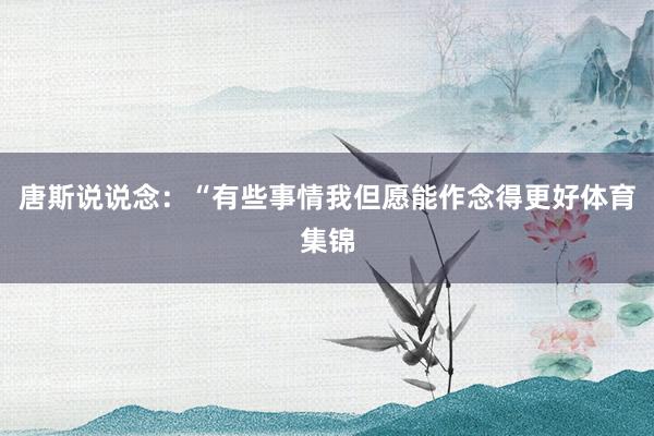 唐斯说说念：“有些事情我但愿能作念得更好体育集锦