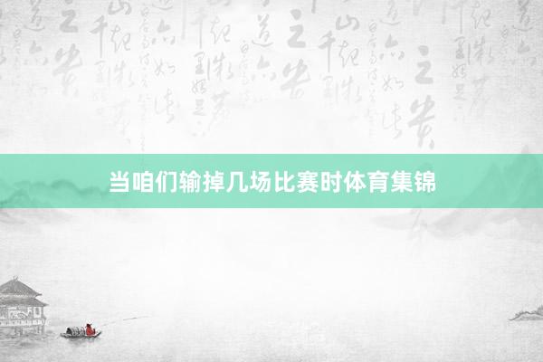 当咱们输掉几场比赛时体育集锦