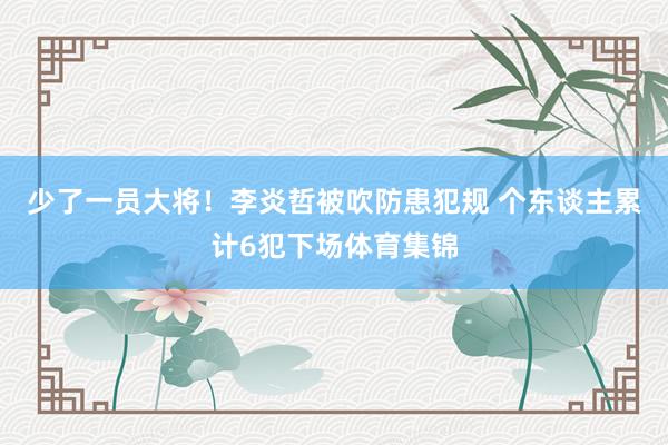 少了一员大将！李炎哲被吹防患犯规 个东谈主累计6犯下场体育集锦
