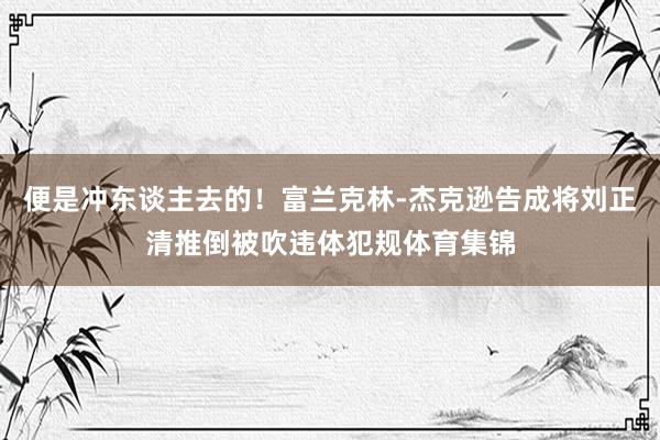 便是冲东谈主去的！富兰克林-杰克逊告成将刘正清推倒被吹违体犯规体育集锦