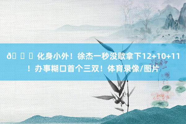 😎化身小外！徐杰一秒没歇拿下12+10+11！办事糊口首个三双！体育录像/图片