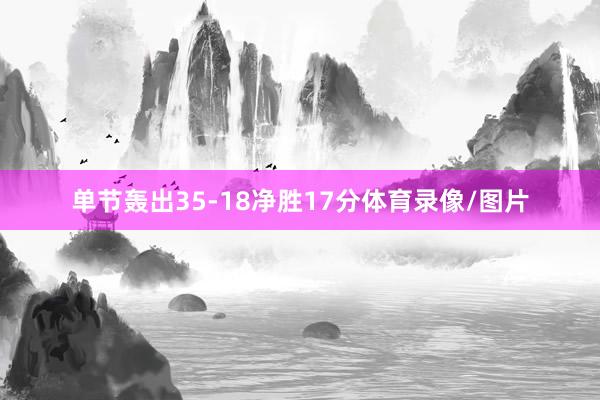 单节轰出35-18净胜17分体育录像/图片