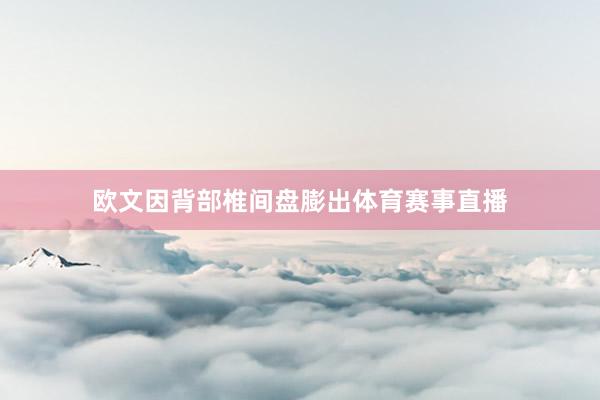 欧文因背部椎间盘膨出体育赛事直播