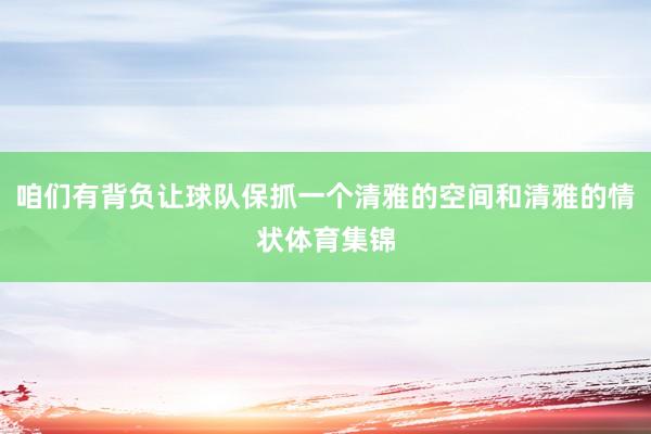 咱们有背负让球队保抓一个清雅的空间和清雅的情状体育集锦