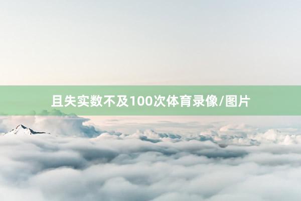 且失实数不及100次体育录像/图片