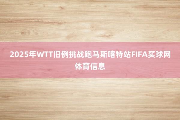 2025年WTT旧例挑战跑马斯喀特站FIFA买球网体育信息