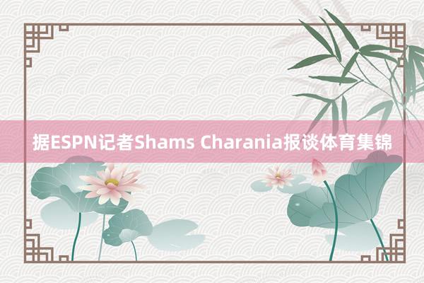 据ESPN记者Shams Charania报谈体育集锦