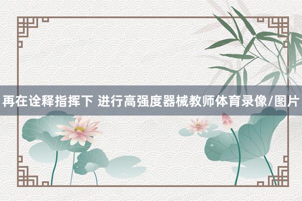 再在诠释指挥下 　　进行高强度器械教师体育录像/图片