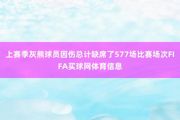 上赛季灰熊球员因伤总计缺席了577场比赛场次FIFA买球网体育信息