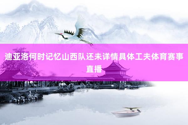 迪亚洛何时记忆山西队还未详情具体工夫体育赛事直播