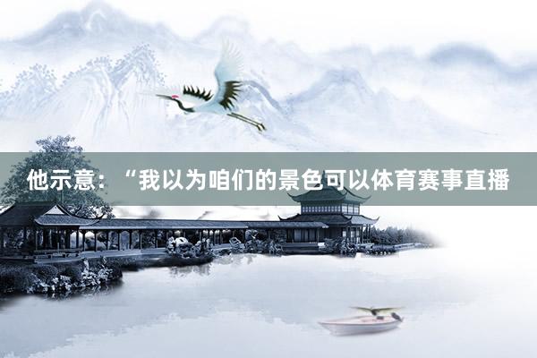 他示意：“我以为咱们的景色可以体育赛事直播