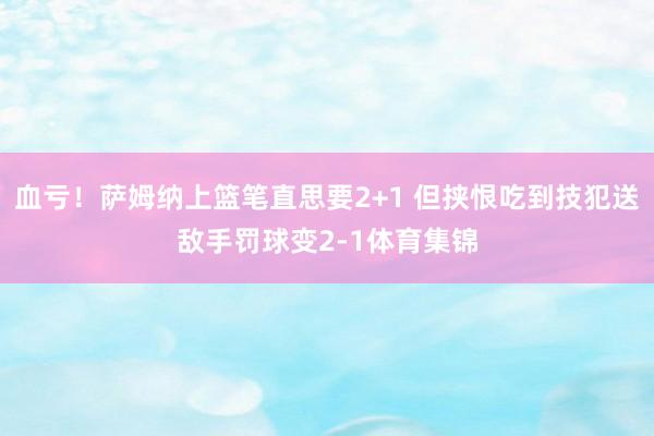 血亏！萨姆纳上篮笔直思要2+1 但挟恨吃到技犯送敌手罚球变2-1体育集锦
