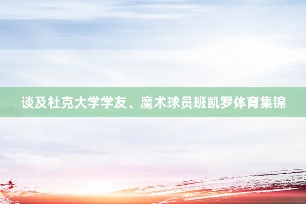 谈及杜克大学学友、魔术球员班凯罗体育集锦