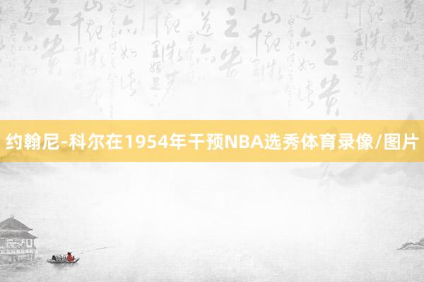 约翰尼-科尔在1954年干预NBA选秀体育录像/图片