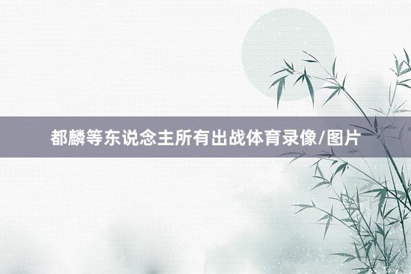 都麟等东说念主所有出战体育录像/图片