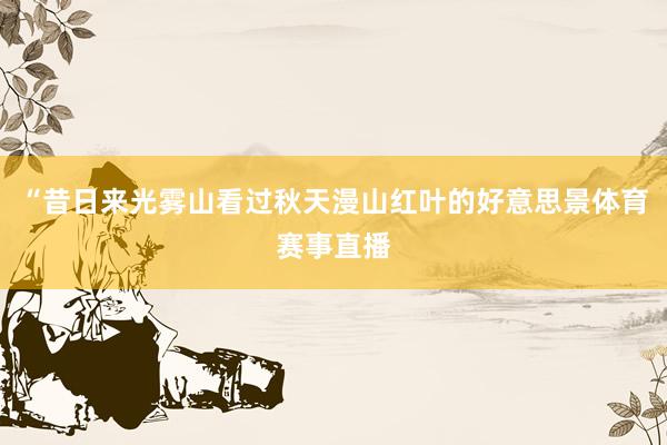 “昔日来光雾山看过秋天漫山红叶的好意思景体育赛事直播
