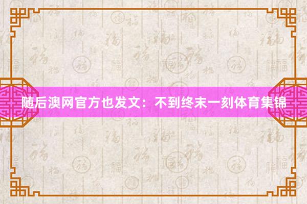 随后澳网官方也发文：不到终末一刻体育集锦
