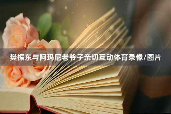 樊振东与阿玛尼老爷子亲切互动体育录像/图片