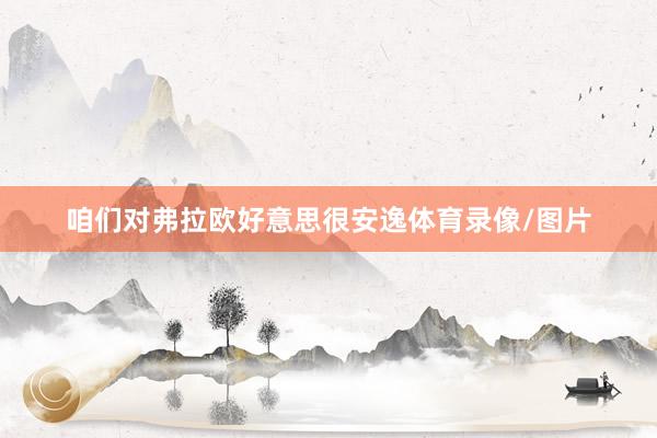 咱们对弗拉欧好意思很安逸体育录像/图片