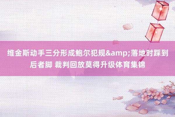 维金斯动手三分形成鲍尔犯规&落地时踩到后者脚 裁判回放莫得升级体育集锦