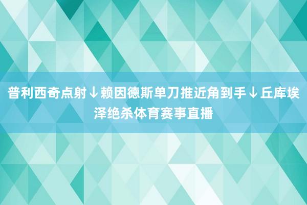 普利西奇点射↓赖因德斯单刀推近角到手↓丘库埃泽绝杀体育赛事直播