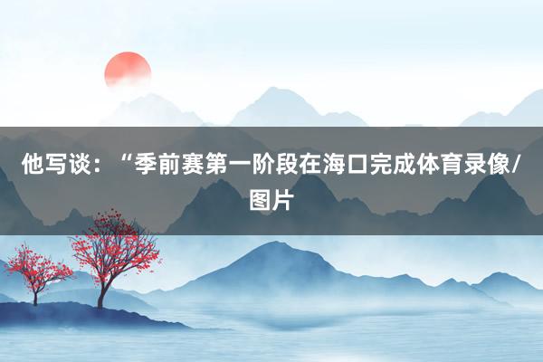 他写谈：“季前赛第一阶段在海口完成体育录像/图片
