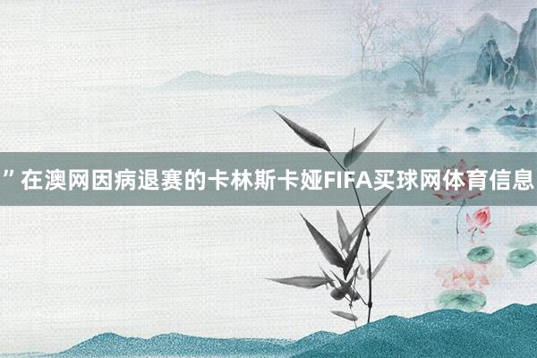 ”在澳网因病退赛的卡林斯卡娅FIFA买球网体育信息