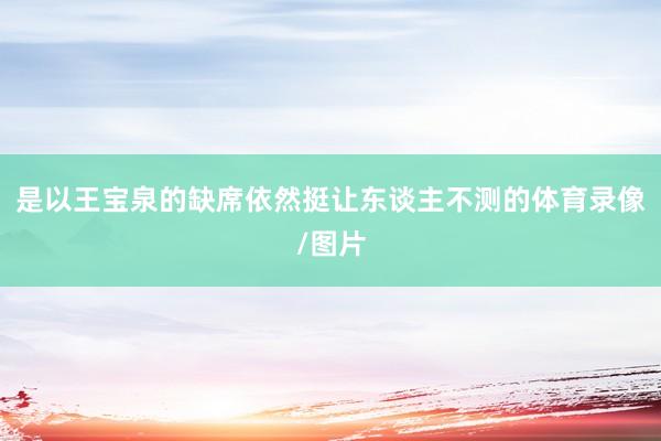 是以王宝泉的缺席依然挺让东谈主不测的体育录像/图片