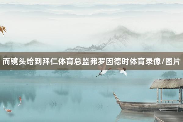 而镜头给到拜仁体育总监弗罗因德时体育录像/图片