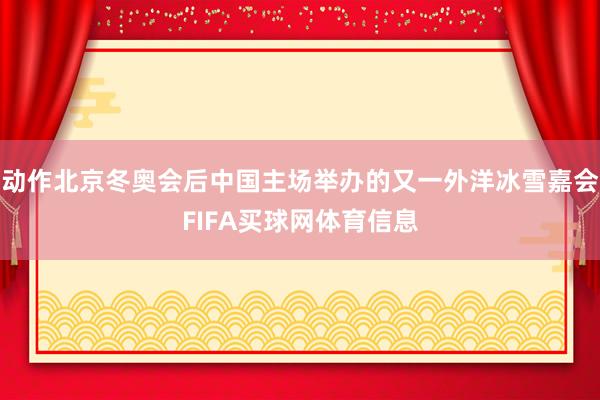 动作北京冬奥会后中国主场举办的又一外洋冰雪嘉会FIFA买球网体育信息