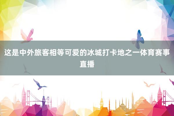 这是中外旅客相等可爱的冰城打卡地之一体育赛事直播