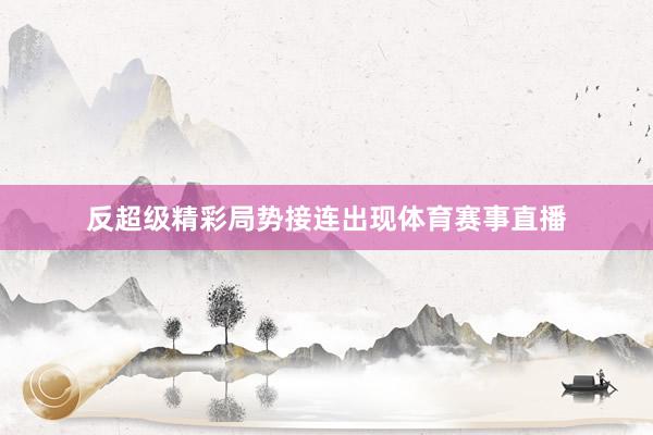 反超级精彩局势接连出现体育赛事直播
