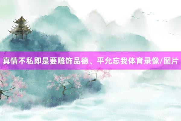 真情不私即是要雕饰品德、平允忘我体育录像/图片